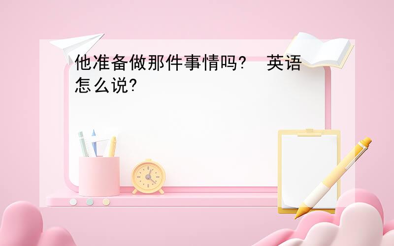 他准备做那件事情吗?  英语怎么说?