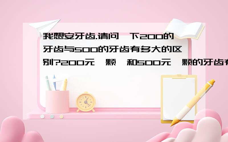 我想安牙齿.请问一下200的牙齿与500的牙齿有多大的区别?200元一颗,和500元一颗的牙齿有啥区别?