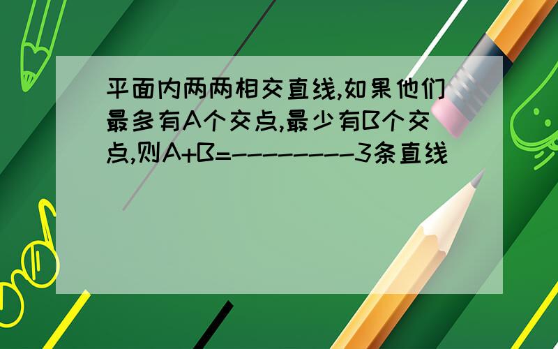 平面内两两相交直线,如果他们最多有A个交点,最少有B个交点,则A+B=--------3条直线