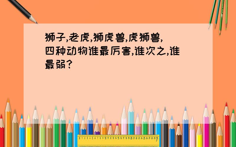 狮子,老虎,狮虎兽,虎狮兽,四种动物谁最厉害,谁次之,谁最弱?