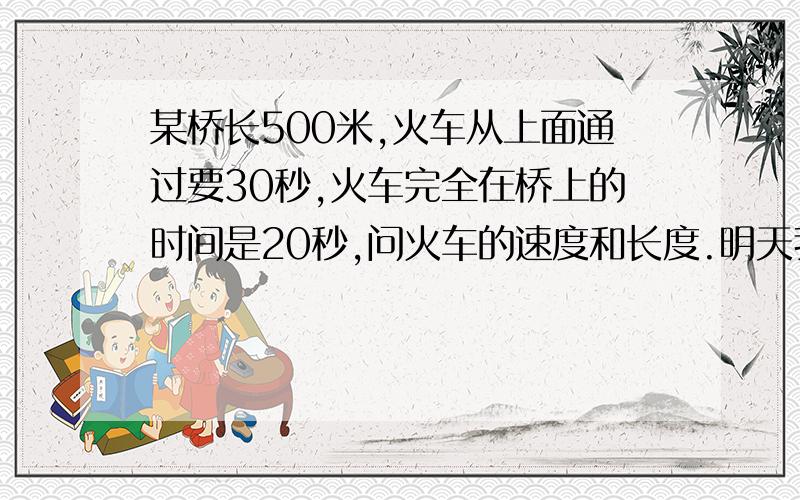 某桥长500米,火车从上面通过要30秒,火车完全在桥上的时间是20秒,问火车的速度和长度.明天我交作业.求你了!好人做到底!