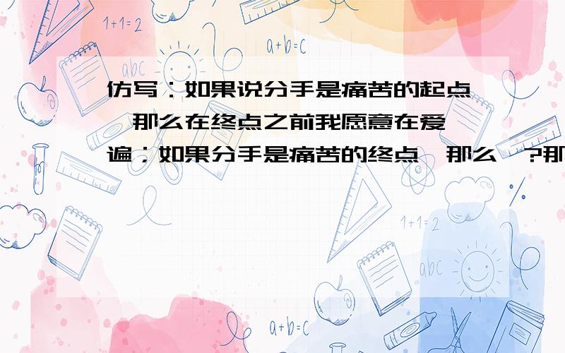 仿写：如果说分手是痛苦的起点,那么在终点之前我愿意在爱一遍；如果分手是痛苦的终点,那么…?那么什么…字数要相等哦.