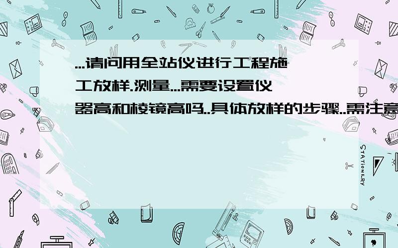 ...请问用全站仪进行工程施工放样.测量...需要设置仪器高和棱镜高吗..具体放样的步骤..需注意具体放样的步骤..需注意那些抄作问题....