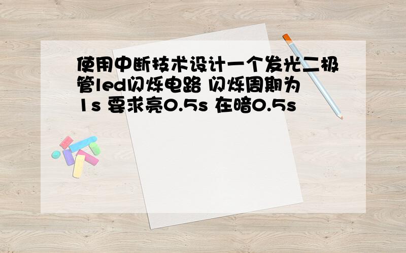 使用中断技术设计一个发光二极管led闪烁电路 闪烁周期为1s 要求亮0.5s 在暗0.5s