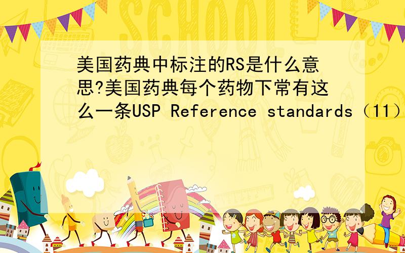 美国药典中标注的RS是什么意思?美国药典每个药物下常有这么一条USP Reference standards（11）—USP .（药名）RS色谱法测含量里也会有