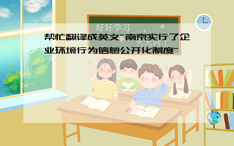 帮忙翻译成英文”南京实行了企业环境行为信息公开化制度”