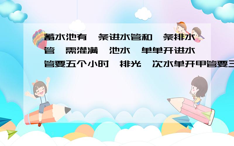 蓄水池有一条进水管和一条排水管,需灌满一池水,单单开进水管要五个小时,排光一次水单开甲管要三小时,现在池内有半池水按进水排水进水排水的顺序轮流各开1小时,问多长时间后水池的水