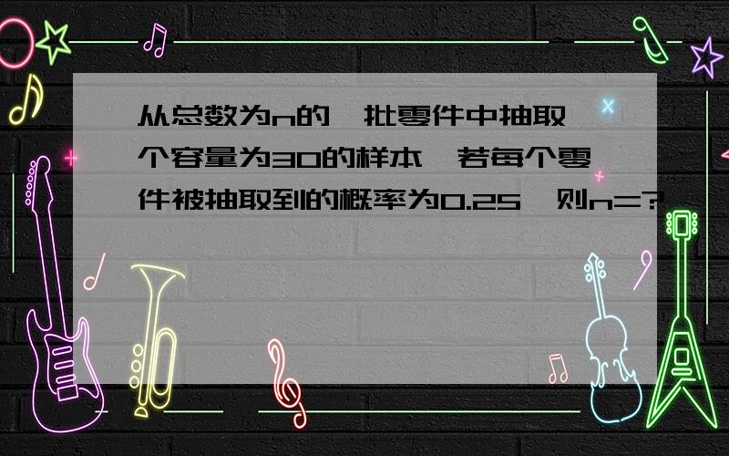 从总数为n的一批零件中抽取一个容量为30的样本,若每个零件被抽取到的概率为0.25,则n=?