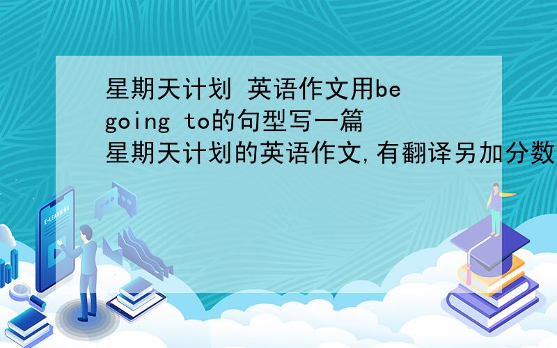 星期天计划 英语作文用be going to的句型写一篇星期天计划的英语作文,有翻译另加分数