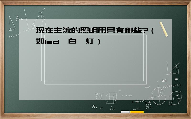 现在主流的照明用具有哪些?（如led、白炽灯）