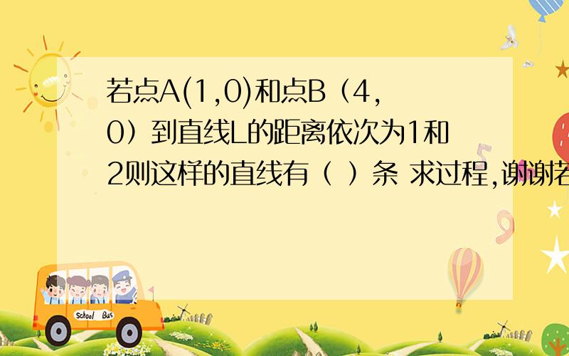 若点A(1,0)和点B（4,0）到直线L的距离依次为1和2则这样的直线有（ ）条 求过程,谢谢若点A(1,0)和点B（4,0）到直线L的距离依次为1和2则这样的直线有（ ）条   求过程,谢谢!