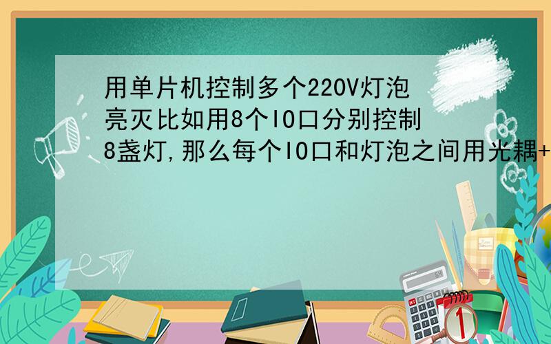 用单片机控制多个220V灯泡亮灭比如用8个IO口分别控制8盏灯,那么每个IO口和灯泡之间用光耦+继电器来实现,我的问题是要用8个一摸一样的电路才能对8个灯实现控制?这么浪费……有没有一个电