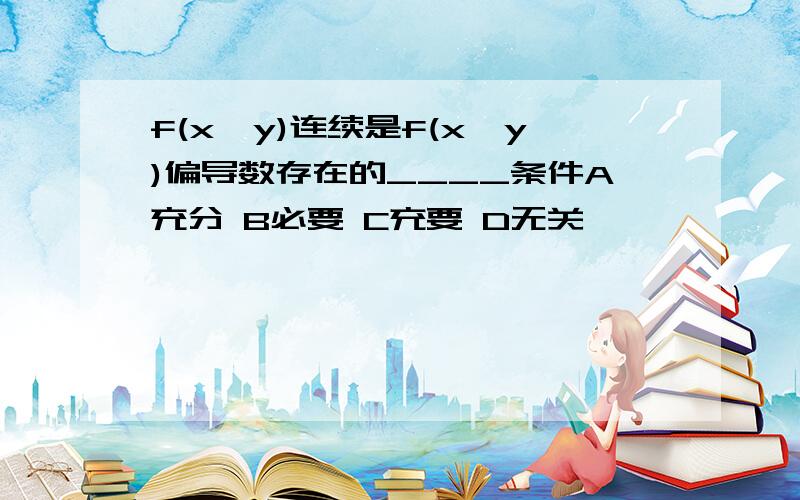 f(x,y)连续是f(x,y)偏导数存在的____条件A充分 B必要 C充要 D无关