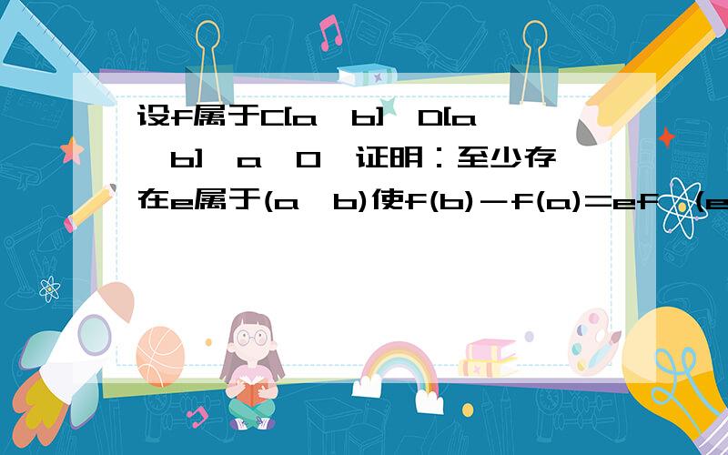 设f属于C[a,b],D[a,b],a>0,证明：至少存在e属于(a,b)使f(b)－f(a)=ef'(e)ln(b/a).