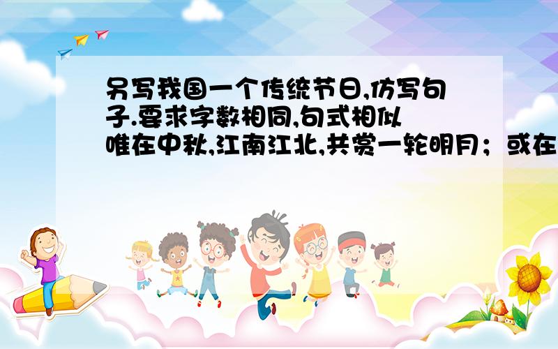 另写我国一个传统节日,仿写句子.要求字数相同,句式相似 唯在中秋,江南江北,共赏一轮明月；或在元宵,