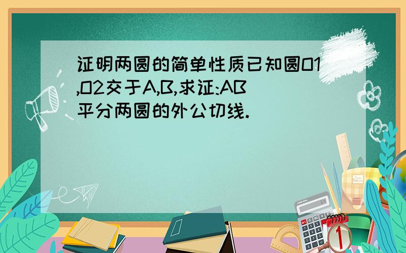 证明两圆的简单性质已知圆O1,O2交于A,B,求证:AB平分两圆的外公切线.