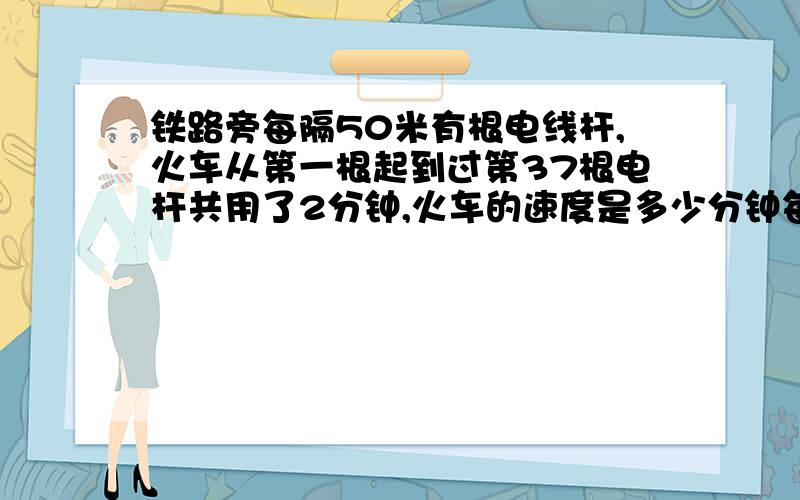 铁路旁每隔50米有根电线杆,火车从第一根起到过第37根电杆共用了2分钟,火车的速度是多少分钟每米