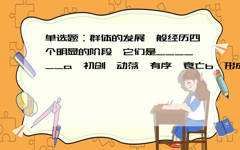 单选题：群体的发展一般经历四个明显的阶段,它们是______a、初创、动荡、有序、衰亡b、形成、动荡、规范、表现c、形成、有序、规范、成熟 d、形成、动荡、规范、成熟