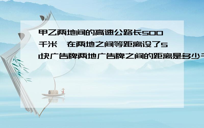 甲乙两地间的高速公路长500千米,在两地之间等距离设了51块广告牌两地广告牌之间的距离是多少千米?甲.乙两地间的高速公路长500千米,在两地之间等距离设了51块广告牌,起点和终点各有一块,