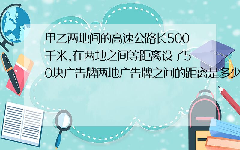 甲乙两地间的高速公路长500千米,在两地之间等距离设了50块广告牌两地广告牌之间的距离是多少千米?这题是不是出错了?