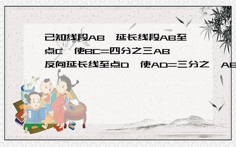 已知线段AB,延长线段AB至点C,使BC=四分之三AB,反向延长线至点D,使AD=三分之一AB,点P为线段CD的中点,已知AP＝17cm,求线段AB的长?