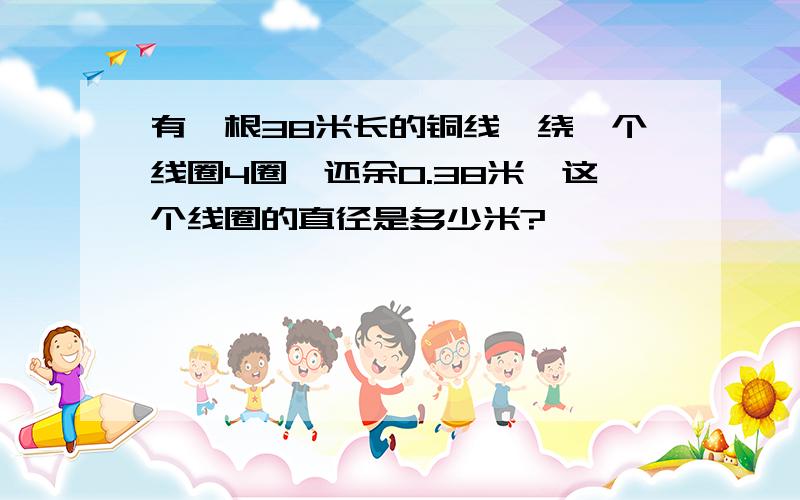 有一根38米长的铜线,绕一个线圈4圈,还余0.38米,这个线圈的直径是多少米?