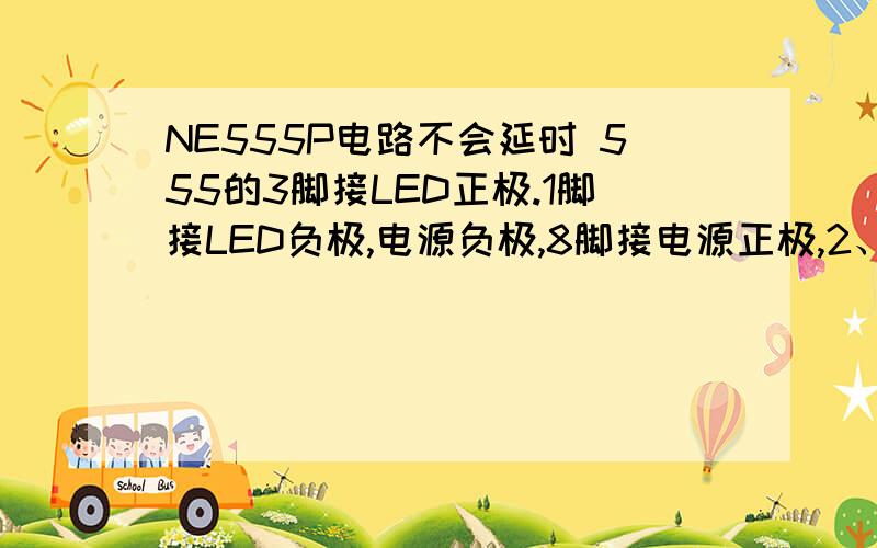 NE555P电路不会延时 555的3脚接LED正极.1脚接LED负极,电源负极,8脚接电源正极,2、6脚相接,4、8脚相接555的3脚接LED正极.1脚接LED负极,电源负极,8脚接电源正极,2、6脚相接,4、8脚相接,7、8脚之间串个