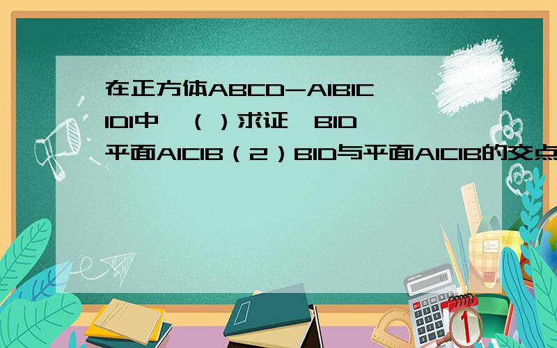 在正方体ABCD-A1B1C1D1中,（）求证,B1D⊥平面A1C1B（2）B1D与平面A1C1B的交点H是三角形A1C1B的重心.