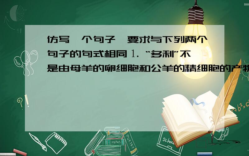 仿写一个句子,要求与下列两个句子的句式相同⒈ “多利”不是由母羊的卵细胞和公羊的精细胞的产物,而是“换核卵”一步一步发展的结果.⒉ 造成恐龙灭绝的原因不是火山活动,而应该是撞