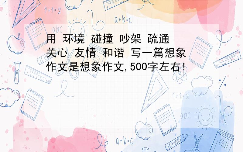 用 环境 碰撞 吵架 疏通 关心 友情 和谐 写一篇想象作文是想象作文,500字左右!