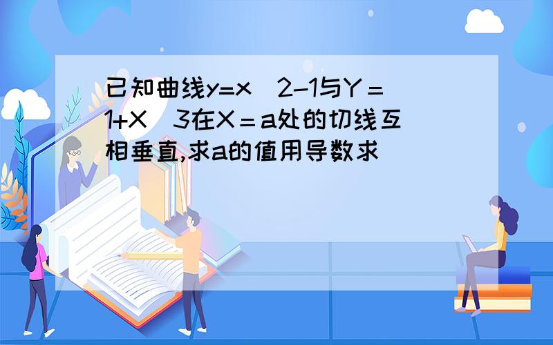 已知曲线y=x^2-1与Y＝1+X^3在X＝a处的切线互相垂直,求a的值用导数求