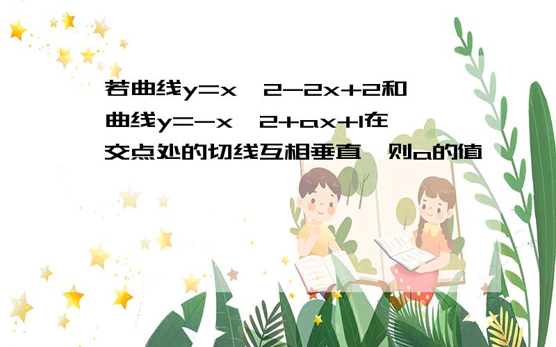 若曲线y=x^2-2x+2和曲线y=-x^2+ax+1在交点处的切线互相垂直,则a的值