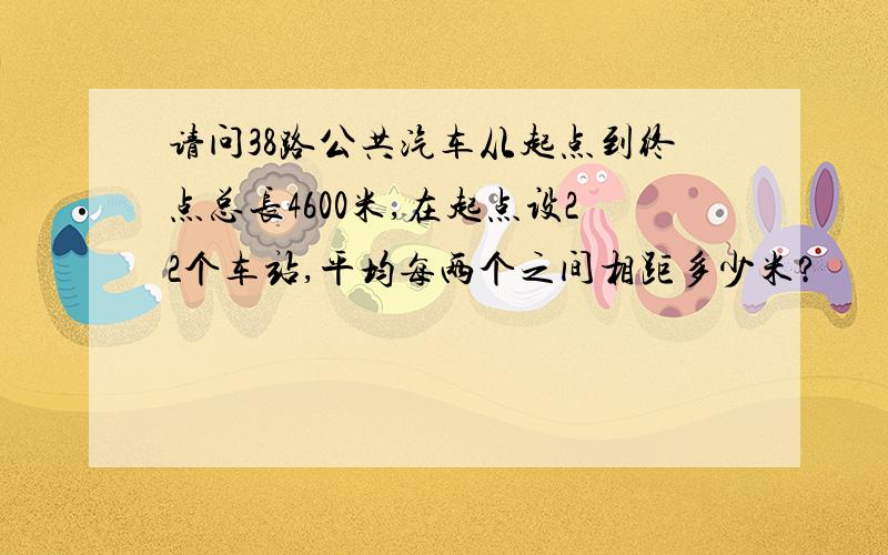 请问38路公共汽车从起点到终点总长4600米,在起点设22个车站,平均每两个之间相距多少米?