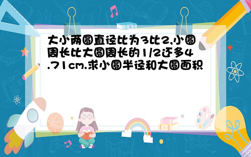 大小两圆直径比为3比2,小圆周长比大圆周长的1/2还多4.71cm.求小圆半径和大圆面积