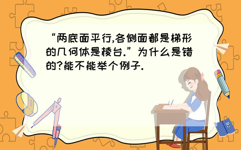 “两底面平行,各侧面都是梯形的几何体是棱台.”为什么是错的?能不能举个例子.