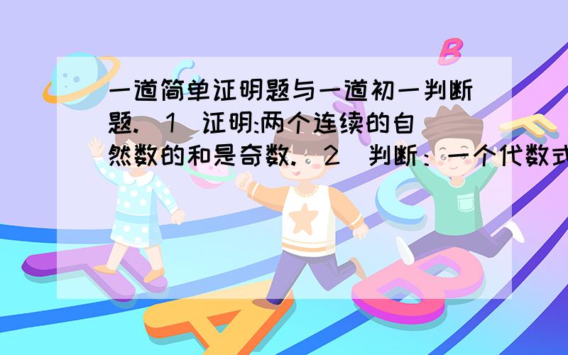 一道简单证明题与一道初一判断题.（1）证明:两个连续的自然数的和是奇数.（2）判断：一个代数式的值有无数个.证明要求格式正确,语言简洁.判断请说明理由.