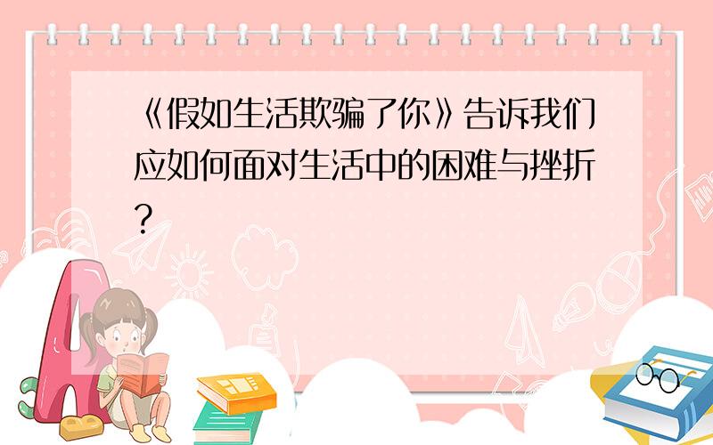 《假如生活欺骗了你》告诉我们应如何面对生活中的困难与挫折?