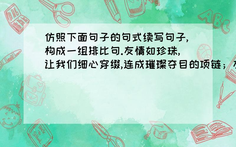 仿照下面句子的句式续写句子,构成一组排比句.友情如珍珠,让我们细心穿缀,连成璀璨夺目的项链；友情如_____________________友情如_____________________友情如________________________