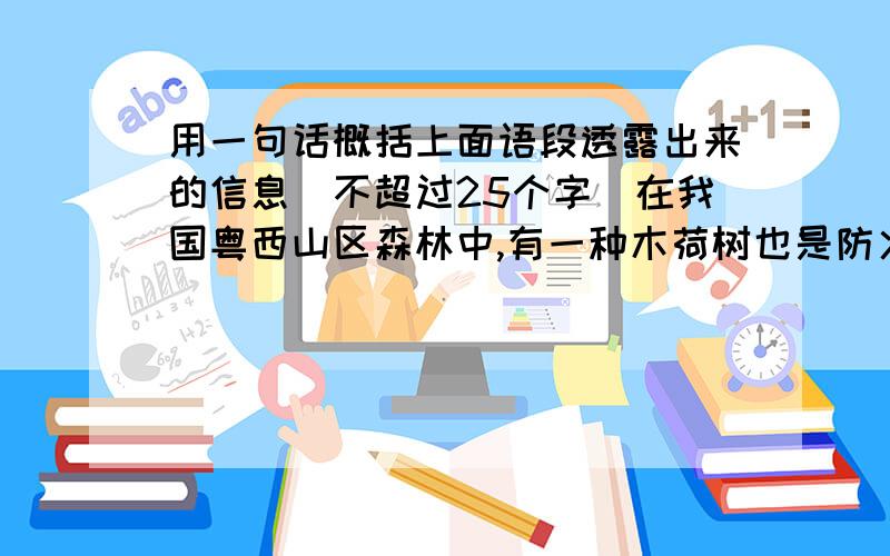 用一句话概括上面语段透露出来的信息（不超过25个字）在我国粤西山区森林中,有一种木荷树也是防火能手,能遏止火焰蔓延.它的树叶含水量高达45％,在烈火的烧烤下焦而不燃.它的叶片浓密,