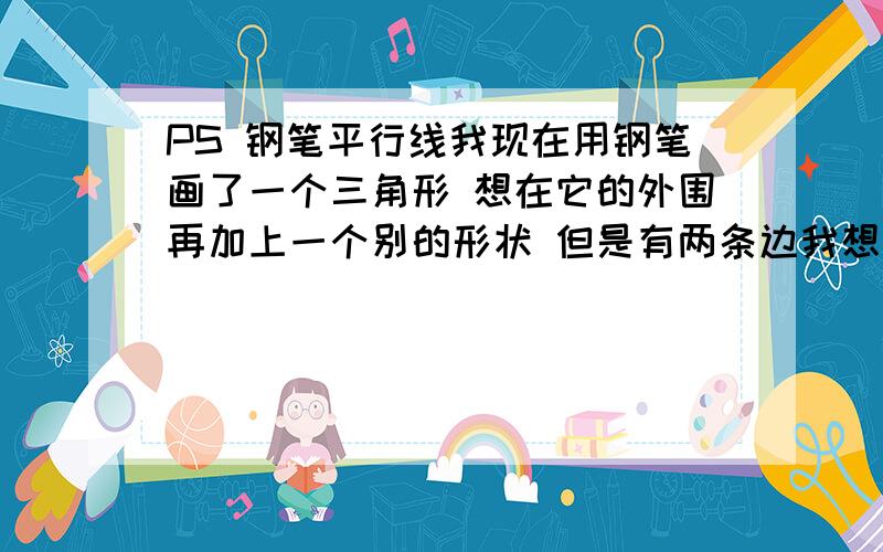 PS 钢笔平行线我现在用钢笔画了一个三角形 想在它的外围再加上一个别的形状 但是有两条边我想让他跟跟三角形平行 有什么办法让钢笔画平行线呢?