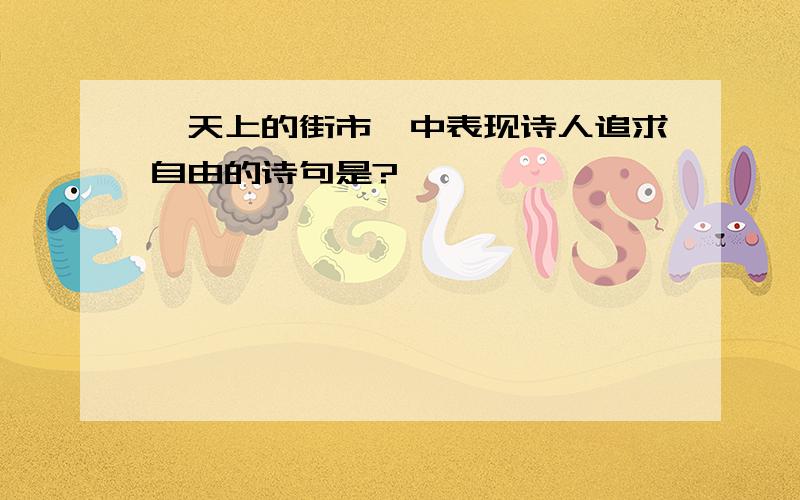 《天上的街市》中表现诗人追求自由的诗句是?