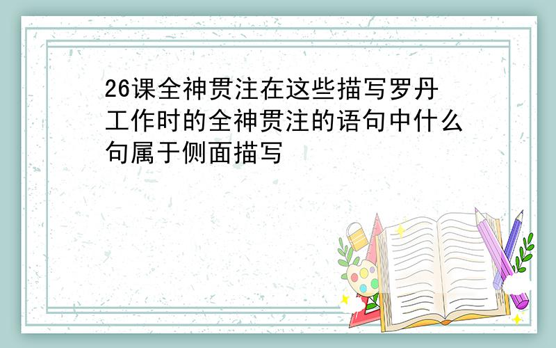 26课全神贯注在这些描写罗丹工作时的全神贯注的语句中什么句属于侧面描写