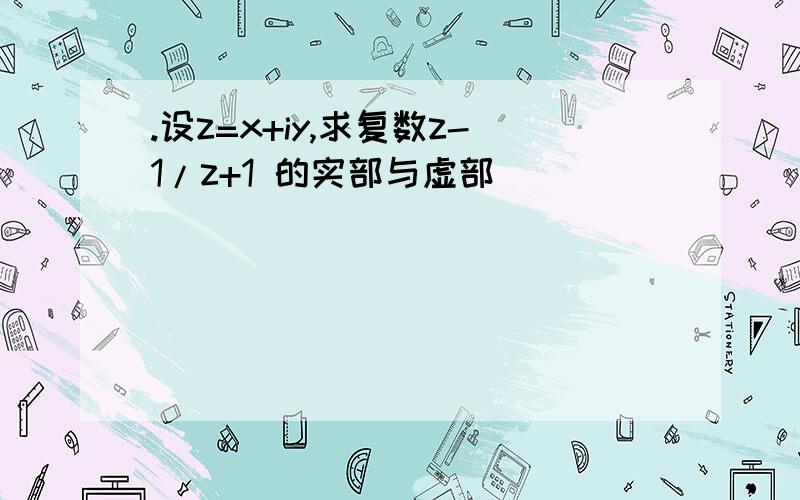 .设z=x+iy,求复数z-1/z+1 的实部与虚部