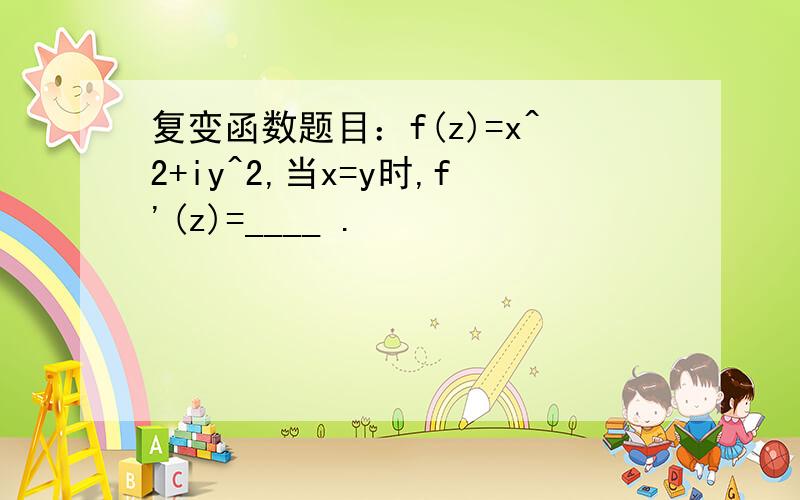 复变函数题目：f(z)=x^2+iy^2,当x=y时,f'(z)=____ .