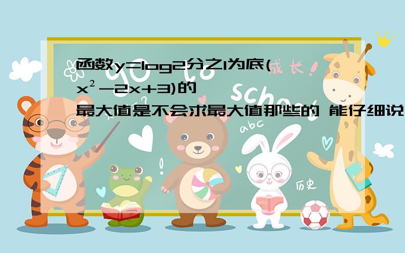 函数y=log2分之1为底(x²-2x+3)的最大值是不会求最大值那些的 能仔细说明下过程么..