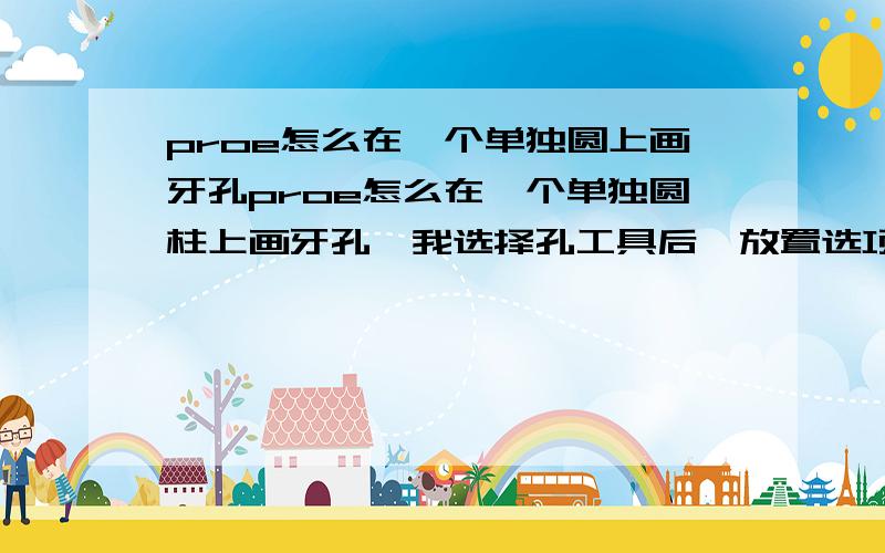 proe怎么在一个单独圆上画牙孔proe怎么在一个单独圆柱上画牙孔,我选择孔工具后,放置选项里,偏移参照,只能选择一个中心轴,没有第2个参照.因此无法放置,请给个方法