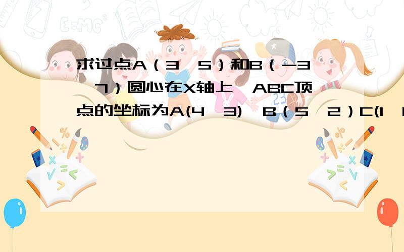 求过点A（3,5）和B（-3,7）圆心在X轴上,ABC顶点的坐标为A(4,3),B（5,2）C(1,0),求三角形ABC外接圆的方