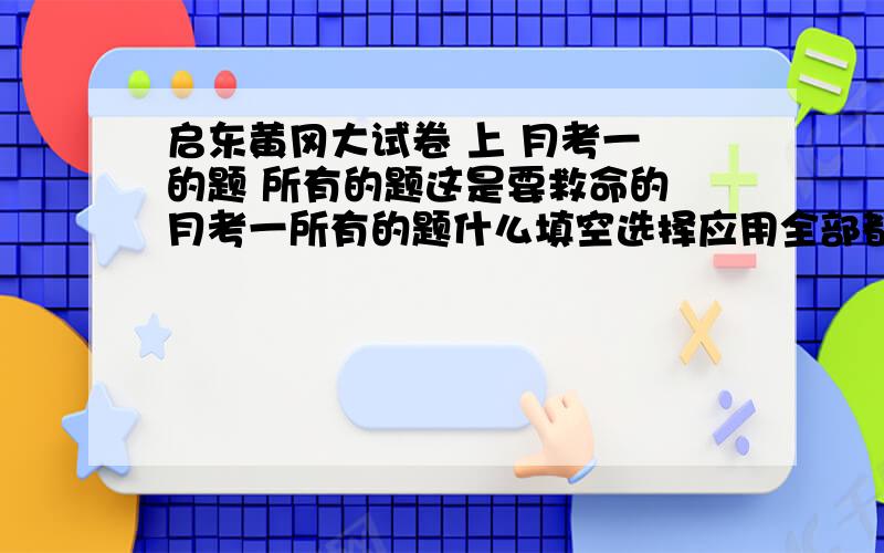 启东黄冈大试卷 上 月考一 的题 所有的题这是要救命的 月考一所有的题什么填空选择应用全部都要 .