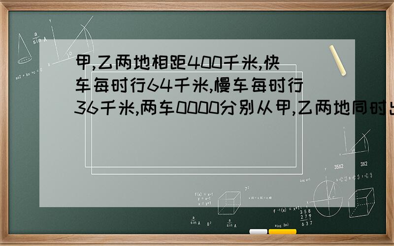 甲,乙两地相距400千米,快车每时行64千米,慢车每时行36千米,两车0000分别从甲,乙两地同时出发,相向而行,多长时间后,两车相距150千米?列方程