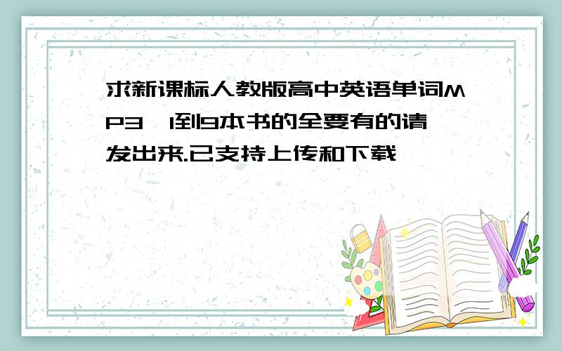 求新课标人教版高中英语单词MP3,1到9本书的全要有的请发出来.已支持上传和下载